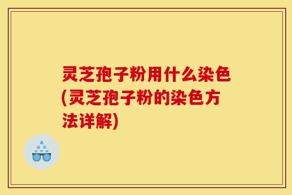 灵芝孢子粉用什么染色(灵芝孢子粉的染色方法详解)-第1张图片-灵芝之家 灵芝孢子粉用什么染色(灵芝孢子粉的染色方法详解)-第1张图片-灵芝之家