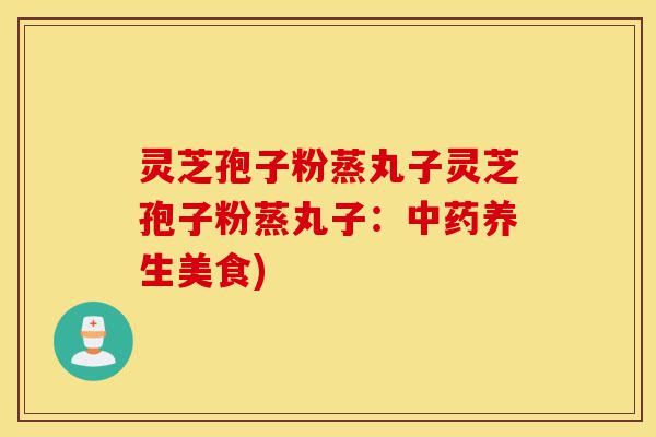 灵芝孢子粉蒸丸子灵芝孢子粉蒸丸子:中药养生美食)-第1张图片-灵芝之家 灵芝孢子粉蒸丸子灵芝孢子粉蒸丸子:中药养生美食)-第1张图片-灵芝之家