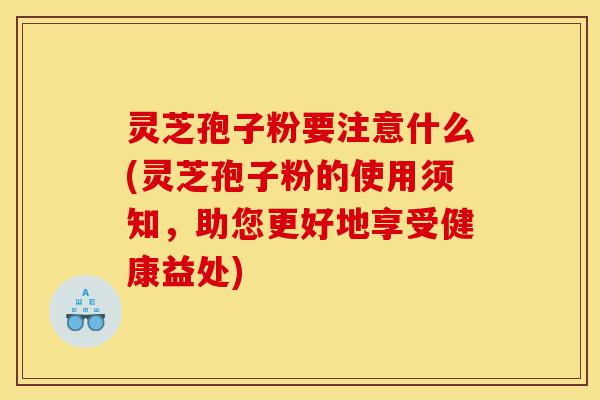 灵芝孢子粉要注意什么(灵芝孢子粉的使用须知,助您更好地享受健康益处)-第1张图片-灵芝之家 灵芝孢子粉要注意什么(灵芝孢子粉的使用须知,助您更好地享受健康益处)-第1张图片-灵芝之家