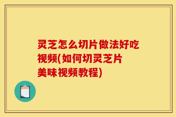 灵芝怎么切片做法好吃视频(如何切灵芝片 美味视频教程)-第1张图片-灵芝之家 灵芝怎么切片做法好吃视频(如何切灵芝片 美味视频教程)-第1张图片-灵芝之家