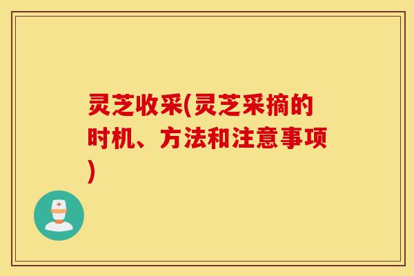 灵芝收采(灵芝采摘的时机、方法和注意事项)-第1张图片-灵芝之家