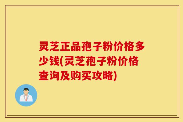 灵芝正品孢子粉价格多少钱(灵芝孢子粉价格查询及购买攻略)-第1张图片-灵芝之家