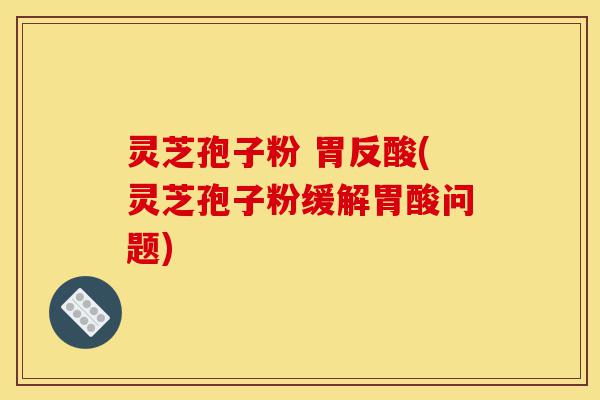 灵芝孢子粉 胃反酸(灵芝孢子粉缓解胃酸问题)-第1张图片-灵芝之家