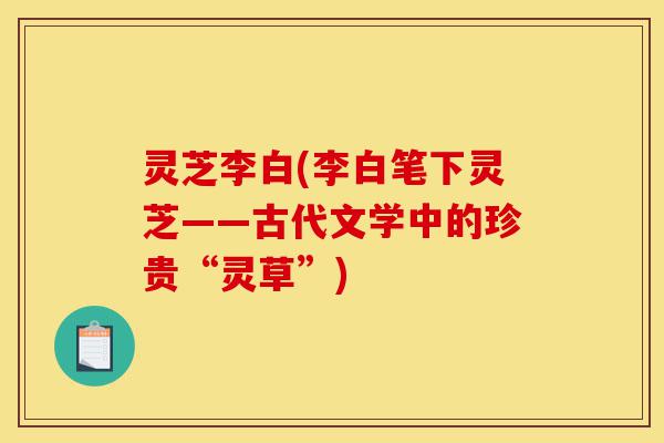 灵芝李白(李白笔下灵芝——古代文学中的珍贵“灵草”)-第1张图片-灵芝之家 灵芝李白(李白笔下灵芝——古代文学中的珍贵“灵草”)-第1张图片-灵芝之家