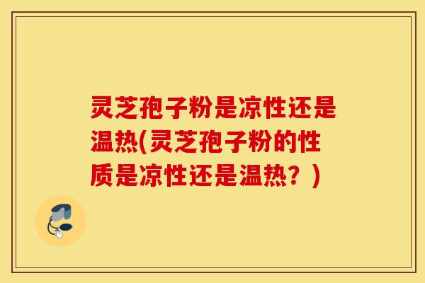 灵芝孢子粉是凉性还是温热(灵芝孢子粉的性质是凉性还是温热?)-第1张图片-灵芝之家 灵芝孢子粉是凉性还是温热(灵芝孢子粉的性质是凉性还是温热?)-第1张图片-灵芝之家