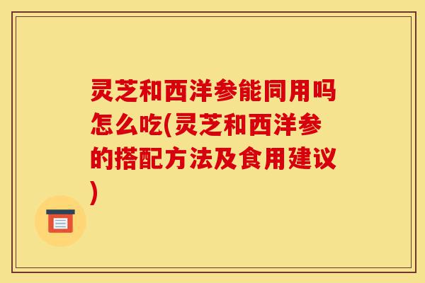 灵芝和西洋参能同用吗怎么吃(灵芝和西洋参的搭配方法及食用建议)-第1张图片-灵芝之家 灵芝和西洋参能同用吗怎么吃(灵芝和西洋参的搭配方法及食用建议)-第1张图片-灵芝之家