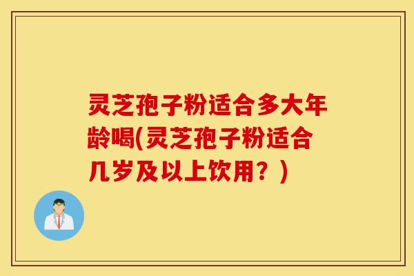 灵芝孢子粉适合多大年龄喝(灵芝孢子粉适合几岁及以上饮用?)-第1张图片-灵芝之家 灵芝孢子粉适合多大年龄喝(灵芝孢子粉适合几岁及以上饮用?)-第1张图片-灵芝之家