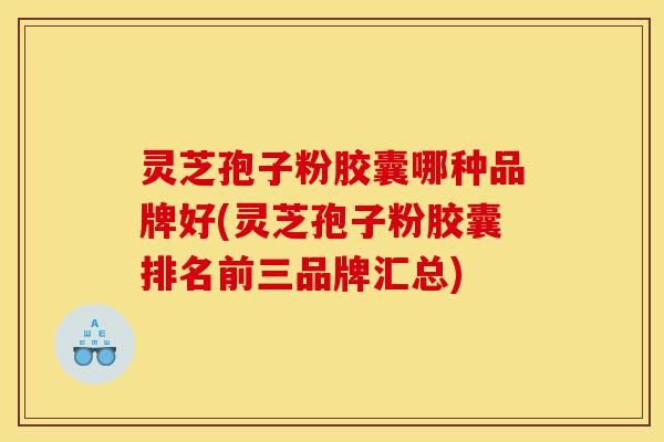 灵芝孢子粉胶囊哪种品牌好(灵芝孢子粉胶囊排名前三品牌汇总)-第1张图片-灵芝之家 灵芝孢子粉胶囊哪种品牌好(灵芝孢子粉胶囊排名前三品牌汇总)-第1张图片-灵芝之家