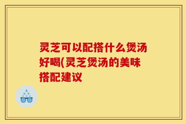 灵芝可以配搭什么煲汤好喝(灵芝煲汤的美味搭配建议-第1张图片-灵芝之家 灵芝可以配搭什么煲汤好喝(灵芝煲汤的美味搭配建议-第1张图片-灵芝之家