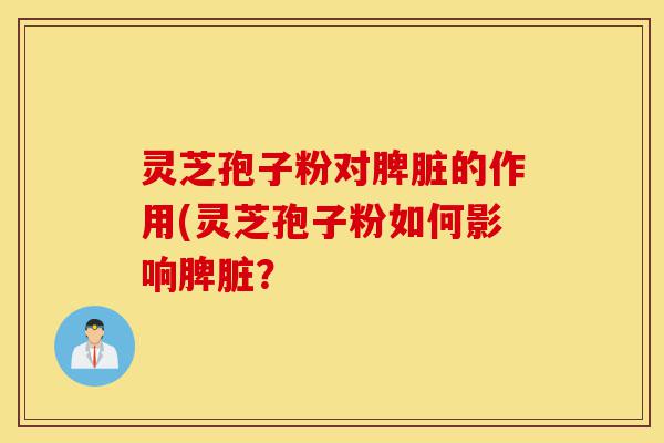 灵芝孢子粉对脾脏的作用(灵芝孢子粉如何影响脾脏?-第1张图片-灵芝之家 灵芝孢子粉对脾脏的作用(灵芝孢子粉如何影响脾脏?-第1张图片-灵芝之家