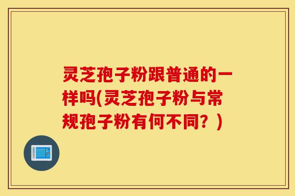 灵芝孢子粉跟普通的一样吗(灵芝孢子粉与常规孢子粉有何不同?)-第1张图片-灵芝之家 灵芝孢子粉跟普通的一样吗(灵芝孢子粉与常规孢子粉有何不同?)-第1张图片-灵芝之家