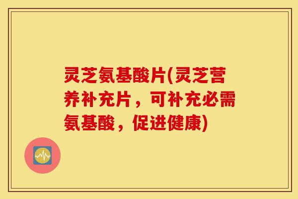 灵芝氨基酸片(灵芝营养补充片,可补充必需氨基酸,促进健康)-第1张图片-灵芝之家 灵芝氨基酸片(灵芝营养补充片,可补充必需氨基酸,促进健康)-第1张图片-灵芝之家