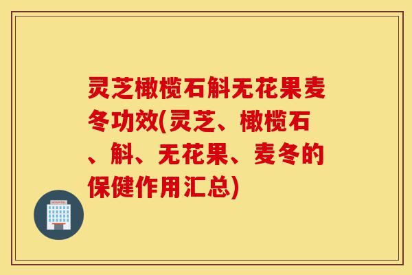 灵芝橄榄石斛无花果麦冬功效(灵芝、橄榄石、斛、无花果、麦冬的保健作用汇总)-第1张图片-灵芝之家