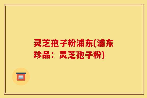 灵芝孢子粉浦东(浦东珍品:灵芝孢子粉)-第1张图片-灵芝之家 灵芝孢子粉浦东(浦东珍品:灵芝孢子粉)-第1张图片-灵芝之家