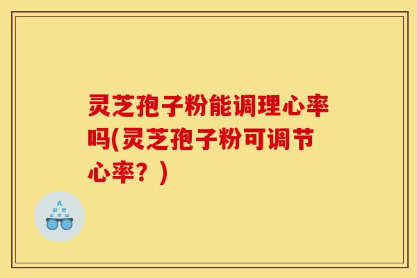 灵芝孢子粉能调理心率吗(灵芝孢子粉可调节心率？)-第1张图片-灵芝之家