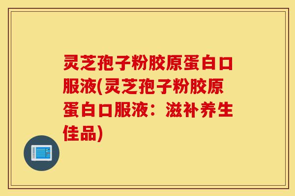 灵芝孢子粉胶原蛋白口服液(灵芝孢子粉胶原蛋白口服液:滋补养生佳品)-第1张图片-灵芝之家 灵芝孢子粉胶原蛋白口服液(灵芝孢子粉胶原蛋白口服液:滋补养生佳品)-第1张图片-灵芝之家