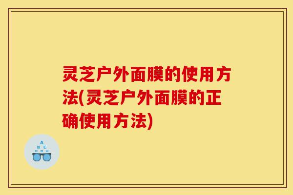 灵芝户外面膜的使用方法(灵芝户外面膜的正确使用方法)-第1张图片-灵芝之家 灵芝户外面膜的使用方法(灵芝户外面膜的正确使用方法)-第1张图片-灵芝之家