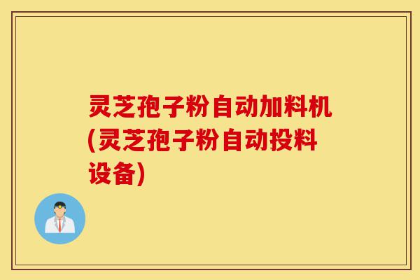 灵芝孢子粉自动加料机(灵芝孢子粉自动投料设备)-第1张图片-灵芝之家