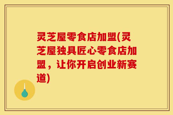 灵芝屋零食店加盟(灵芝屋独具匠心零食店加盟，让你开启创业新赛道)-第1张图片-灵芝之家