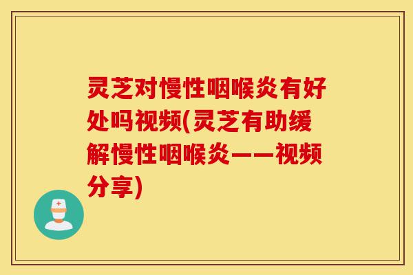 灵芝对慢性咽喉炎有好处吗视频(灵芝有助缓解慢性咽喉炎——视频分享)-第1张图片-灵芝之家 灵芝对慢性咽喉炎有好处吗视频(灵芝有助缓解慢性咽喉炎——视频分享)-第1张图片-灵芝之家