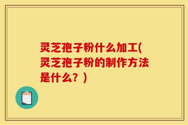 灵芝孢子粉什么加工(灵芝孢子粉的制作方法是什么?)-第1张图片-灵芝之家 灵芝孢子粉什么加工(灵芝孢子粉的制作方法是什么?)-第1张图片-灵芝之家