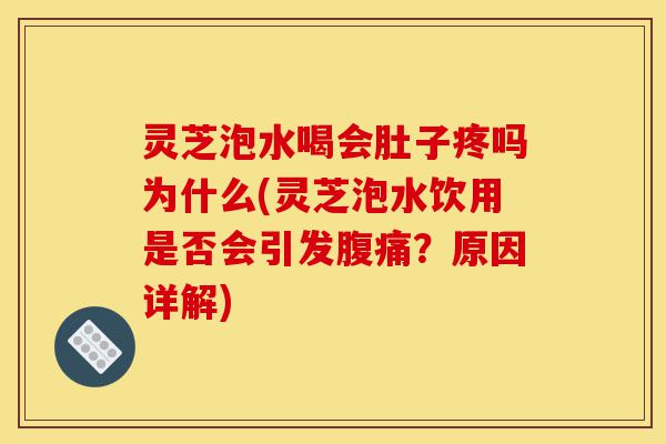 灵芝泡水喝会肚子疼吗为什么(灵芝泡水饮用是否会引发腹痛?原因详解)-第1张图片-灵芝之家 灵芝泡水喝会肚子疼吗为什么(灵芝泡水饮用是否会引发腹痛?原因详解)-第1张图片-灵芝之家
