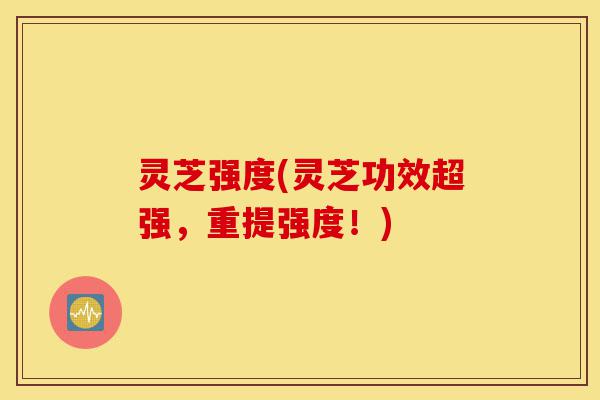 灵芝强度(灵芝功效超强,重提强度!)-第1张图片-灵芝之家 灵芝强度(灵芝功效超强,重提强度!)-第1张图片-灵芝之家