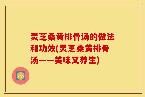 灵芝桑黄排骨汤的做法和功效(灵芝桑黄排骨汤——美味又养生)-第1张图片-灵芝之家 灵芝桑黄排骨汤的做法和功效(灵芝桑黄排骨汤——美味又养生)-第1张图片-灵芝之家