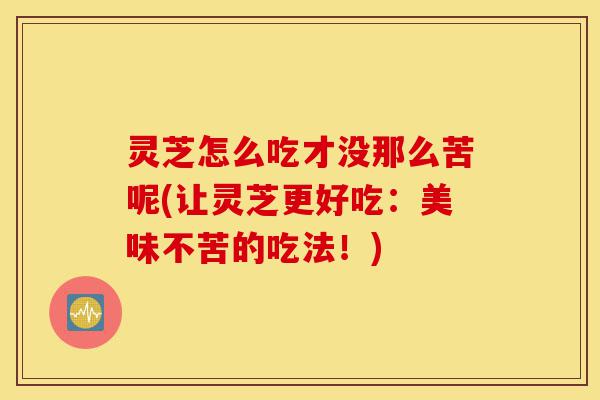 灵芝怎么吃才没那么苦呢(让灵芝更好吃:美味不苦的吃法!)-第1张图片-灵芝之家 灵芝怎么吃才没那么苦呢(让灵芝更好吃:美味不苦的吃法!)-第1张图片-灵芝之家