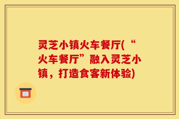 灵芝小镇火车餐厅(“火车餐厅”融入灵芝小镇,打造食客新体验)-第1张图片-灵芝之家 灵芝小镇火车餐厅(“火车餐厅”融入灵芝小镇,打造食客新体验)-第1张图片-灵芝之家
