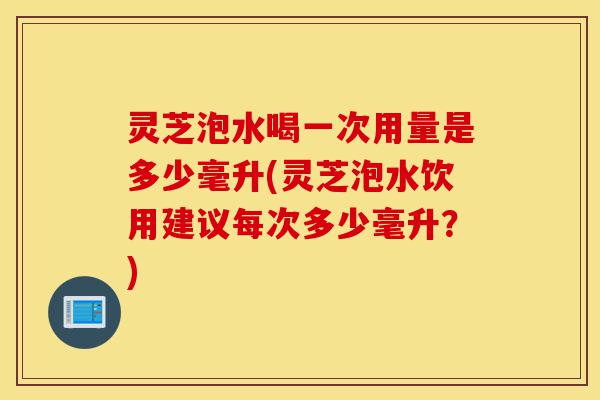 灵芝泡水喝一次用量是多少毫升(灵芝泡水饮用建议每次多少毫升?)-第1张图片-灵芝之家 灵芝泡水喝一次用量是多少毫升(灵芝泡水饮用建议每次多少毫升?)-第1张图片-灵芝之家