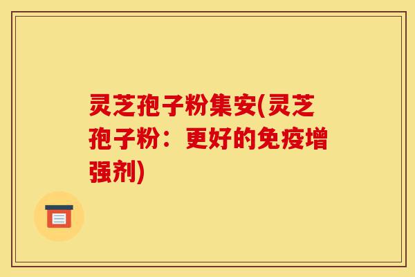 灵芝孢子粉集安(灵芝孢子粉:更好的免疫增强剂)-第1张图片-灵芝之家 灵芝孢子粉集安(灵芝孢子粉:更好的免疫增强剂)-第1张图片-灵芝之家