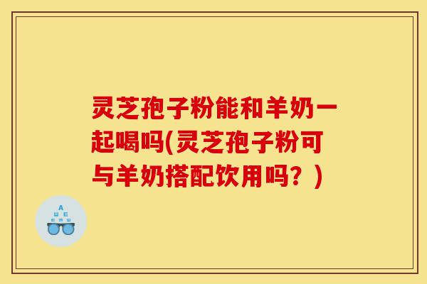 灵芝孢子粉能和羊奶一起喝吗(灵芝孢子粉可与羊奶搭配饮用吗?)-第1张图片-灵芝之家 灵芝孢子粉能和羊奶一起喝吗(灵芝孢子粉可与羊奶搭配饮用吗?)-第1张图片-灵芝之家