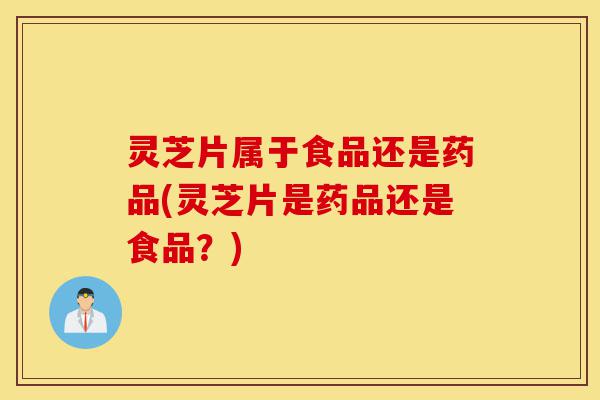 灵芝片属于食品还是药品(灵芝片是药品还是食品?)-第1张图片-灵芝之家 灵芝片属于食品还是药品(灵芝片是药品还是食品?)-第1张图片-灵芝之家