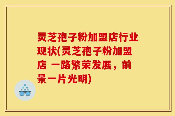 灵芝孢子粉加盟店行业现状(灵芝孢子粉加盟店 一路繁荣发展,前景一片光明)-第1张图片-灵芝之家 灵芝孢子粉加盟店行业现状(灵芝孢子粉加盟店 一路繁荣发展,前景一片光明)-第1张图片-灵芝之家