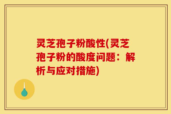 灵芝孢子粉酸性(灵芝孢子粉的酸度问题:解析与应对措施)-第1张图片-灵芝之家 灵芝孢子粉酸性(灵芝孢子粉的酸度问题:解析与应对措施)-第1张图片-灵芝之家