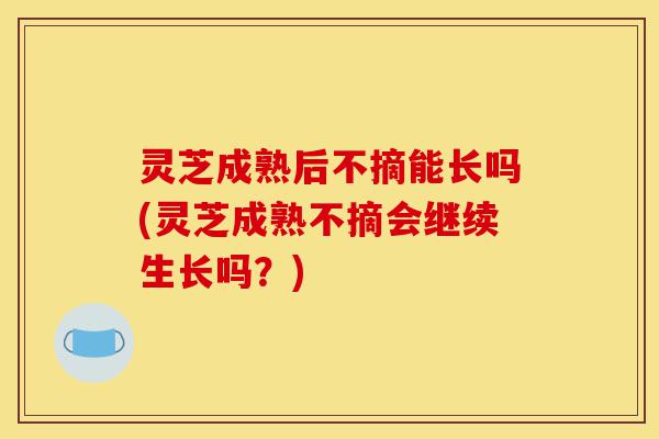 灵芝成熟后不摘能长吗(灵芝成熟不摘会继续生长吗?)-第1张图片-灵芝之家 灵芝成熟后不摘能长吗(灵芝成熟不摘会继续生长吗?)-第1张图片-灵芝之家
