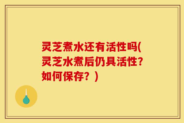 灵芝煮水还有活性吗(灵芝水煮后仍具活性?如何保存?)-第1张图片-灵芝之家 灵芝煮水还有活性吗(灵芝水煮后仍具活性?如何保存?)-第1张图片-灵芝之家