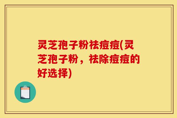 灵芝孢子粉祛痘痘(灵芝孢子粉,祛除痘痘的好选择)-第1张图片-灵芝之家 灵芝孢子粉祛痘痘(灵芝孢子粉,祛除痘痘的好选择)-第1张图片-灵芝之家