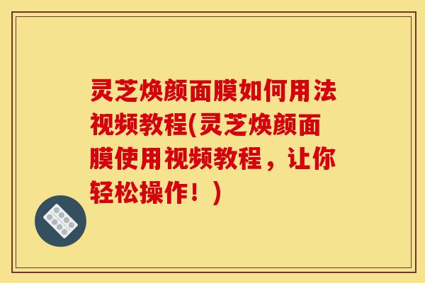 灵芝焕颜面膜如何用法视频教程(灵芝焕颜面膜使用视频教程,让你轻松操作!)-第1张图片-灵芝之家 灵芝焕颜面膜如何用法视频教程(灵芝焕颜面膜使用视频教程,让你轻松操作!)-第1张图片-灵芝之家