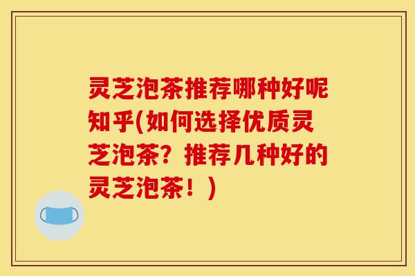 灵芝泡茶推荐哪种好呢知乎(如何选择优质灵芝泡茶？推荐几种好的灵芝泡茶！)-第1张图片-灵芝之家