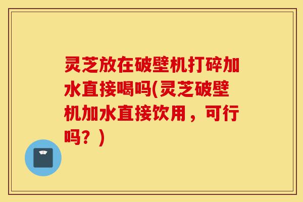 灵芝放在破壁机打碎加水直接喝吗(灵芝破壁机加水直接饮用,可行吗?)-第1张图片-灵芝之家 灵芝放在破壁机打碎加水直接喝吗(灵芝破壁机加水直接饮用,可行吗?)-第1张图片-灵芝之家