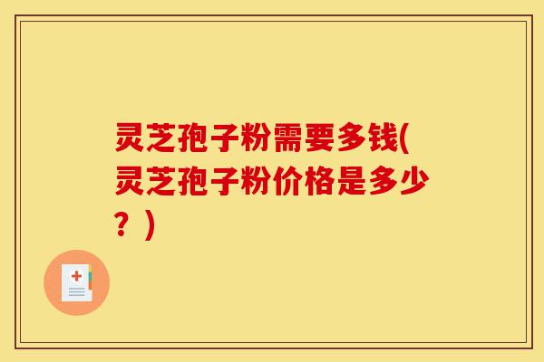 灵芝孢子粉需要多钱(灵芝孢子粉价格是多少?)-第1张图片-灵芝之家 灵芝孢子粉需要多钱(灵芝孢子粉价格是多少?)-第1张图片-灵芝之家