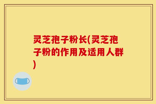 灵芝孢子粉长(灵芝孢子粉的作用及适用人群)-第1张图片-灵芝之家 灵芝孢子粉长(灵芝孢子粉的作用及适用人群)-第1张图片-灵芝之家