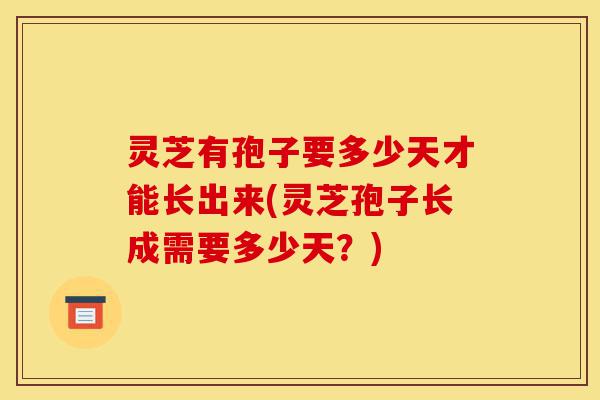 灵芝有孢子要多少天才能长出来(灵芝孢子长成需要多少天?)-第1张图片-灵芝之家 灵芝有孢子要多少天才能长出来(灵芝孢子长成需要多少天?)-第1张图片-灵芝之家