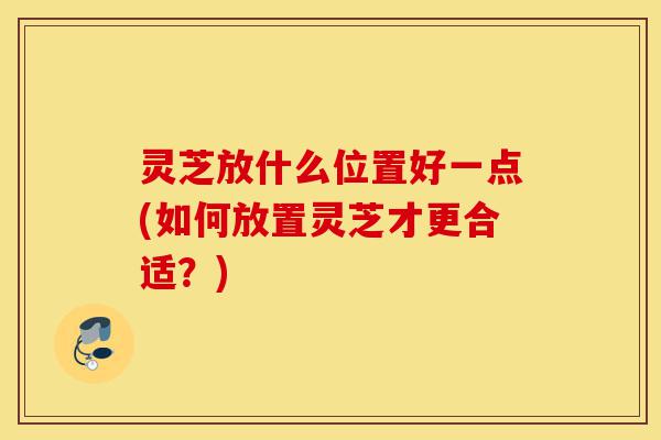 灵芝放什么位置好一点(如何放置灵芝才更合适?)-第1张图片-灵芝之家 灵芝放什么位置好一点(如何放置灵芝才更合适?)-第1张图片-灵芝之家
