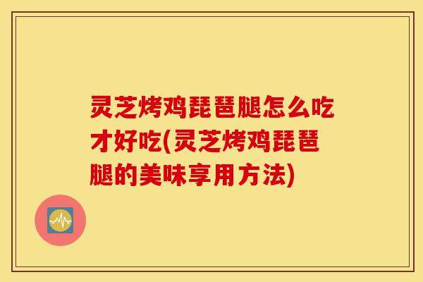 灵芝烤鸡琵琶腿怎么吃才好吃(灵芝烤鸡琵琶腿的美味享用方法)-第1张图片-灵芝之家 灵芝烤鸡琵琶腿怎么吃才好吃(灵芝烤鸡琵琶腿的美味享用方法)-第1张图片-灵芝之家