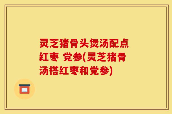 灵芝猪骨头煲汤配点 红枣 党参(灵芝猪骨汤搭红枣和党参)-第1张图片-灵芝之家 灵芝猪骨头煲汤配点 红枣 党参(灵芝猪骨汤搭红枣和党参)-第1张图片-灵芝之家