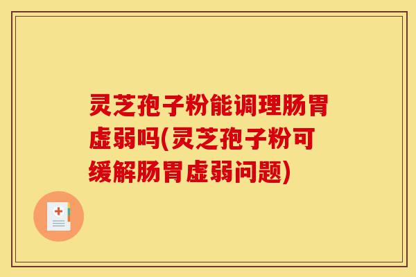 灵芝孢子粉能调理肠胃虚弱吗(灵芝孢子粉可缓解肠胃虚弱问题)-第1张图片-灵芝之家 灵芝孢子粉能调理肠胃虚弱吗(灵芝孢子粉可缓解肠胃虚弱问题)-第1张图片-灵芝之家