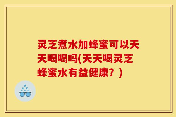 灵芝煮水加蜂蜜可以天天喝喝吗(天天喝灵芝蜂蜜水有益健康?)-第1张图片-灵芝之家 灵芝煮水加蜂蜜可以天天喝喝吗(天天喝灵芝蜂蜜水有益健康?)-第1张图片-灵芝之家